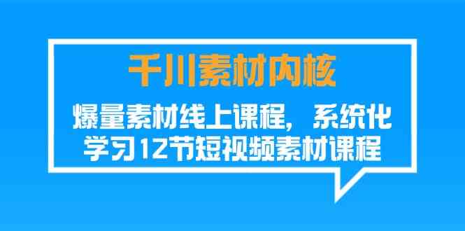 千川素材内核,爆量素材线上课程,系统化学习短视频素材(12节)-轻创社项目网