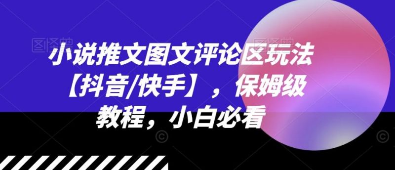 小说推文图文评论区玩法【抖音/快手】,保姆级教程,小白必看-轻创社项目网