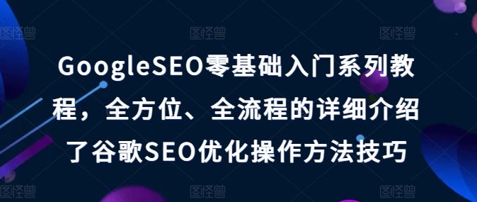 GoogleSEO零基础入门系列教程,全方位、全流程的详细介绍了谷歌SEO优化操作方法技巧-轻创社项目网