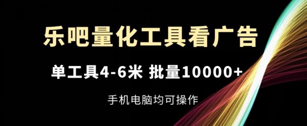 乐吧量化工具看广告,单工具4-6米,批量1w+,手机电脑均可操作【揭秘】-轻创社项目网