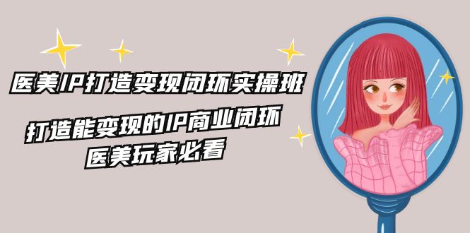 医美IP打造变现闭环实操班,打造能变现的IP商业闭环,医美玩家必看(22节)-轻创社项目网