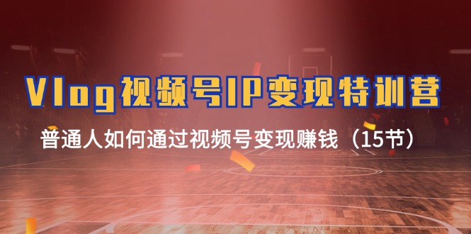 Vlog视频号IP变现特训营,普通人如何通过视频号变现赚钱(15节)-轻创社项目网