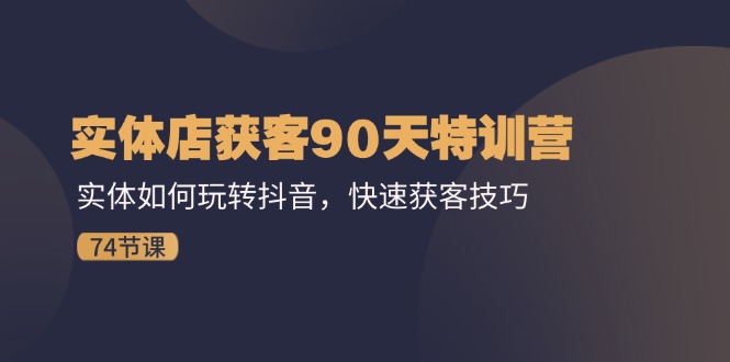 (11719期)实体店获客90天特训营:实体如何玩转抖音,快速获客技巧(74节)-轻创社项目网