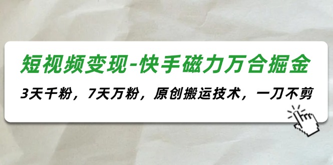 (11691期)短视频变现-快手磁力万合掘金,3天千粉,7天万粉,原创搬运技术,一刀不剪-轻创社项目网