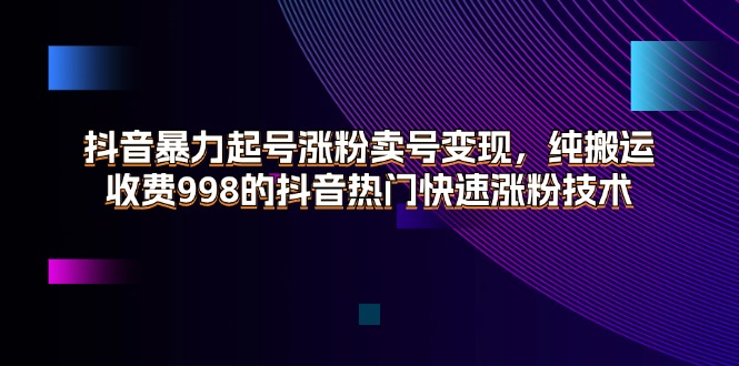 (11656期)抖音暴力起号涨粉卖号变现,纯搬运,收费998的抖音热门快速涨粉技术-轻创社项目网
