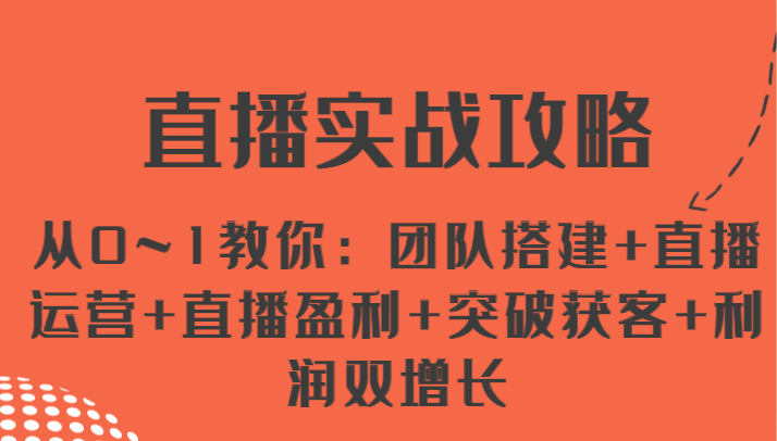 直播实战攻略 从0~1教你:团队搭建+直播运营+直播盈利+突破获客+利润双增长-轻创社项目网