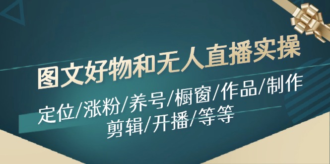 (11840期)图文好物和无人直播实操:定位/涨粉/养号/橱窗/作品/制作/剪辑/开播/等等-轻创社项目网