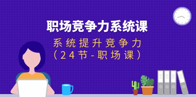 (11617期)职场-竞争力系统课:系统提升竞争力(24节-职场课)-轻创社项目网