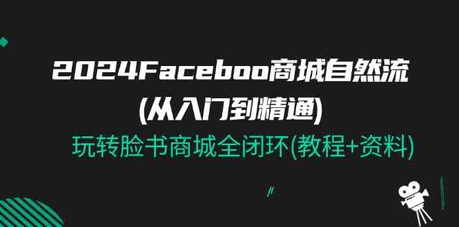 2024Faceboo 商城自然流(从入门到精通),玩转脸书商城全闭环(教程+资料)-轻创社项目网