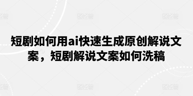 短剧如何用ai快速生成原创解说文案,短剧解说文案如何洗稿-轻创社项目网