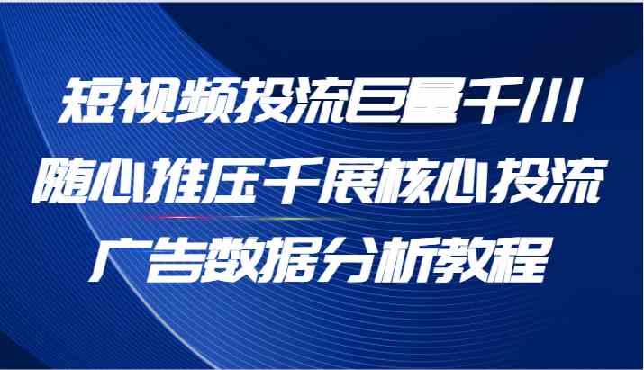 短视频投流巨量千川随心推压千展核心投流广告数据分析教程(65节)-轻创社项目网