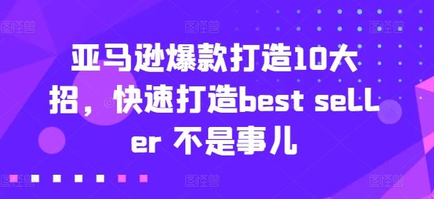 亚马逊爆款打造10大招,快速打造best seller 不是事儿-轻创社项目网