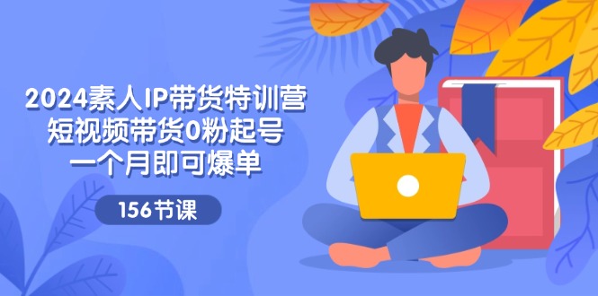 2024素人IP带货特训营,短视频带货0粉起号,一个月即可爆单(156节)-轻创社项目网