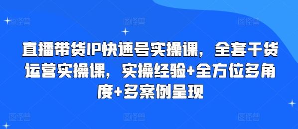 直播带货IP快速号实操课,全套干货运营实操课,实操经验+全方位多角度+多案例呈现-轻创社项目网