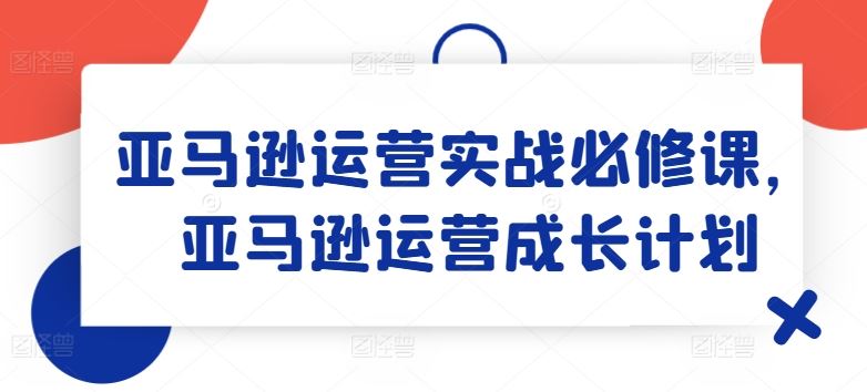 亚马逊运营实战必修课,亚马逊运营成长计划-轻创社项目网
