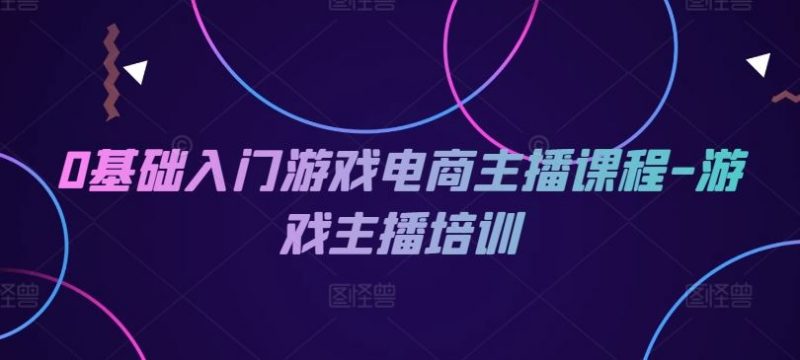 0基础入门游戏电商主播课程-游戏主播培训-轻创社项目网