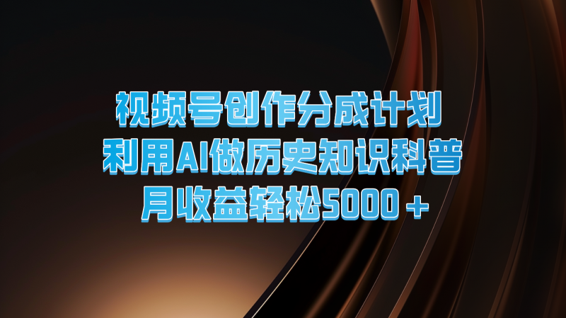 视频号创作分成计划 利用AI做历史知识科普 月收益轻松5000+-轻创社项目网