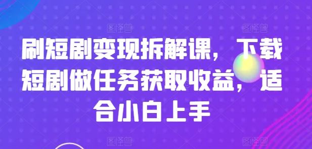 刷短剧变现拆解课,下载短剧做任务获取收益,适合小白上手-轻创社项目网