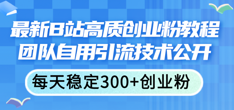 (11661期)最新B站高质创业粉教程,团队自用引流技术公开,每天稳定300+创业粉-轻创社项目网