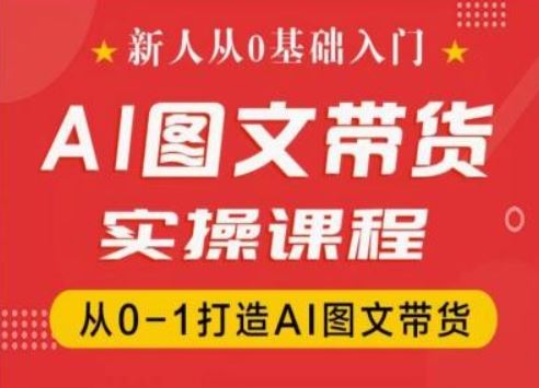 新人从0基础入门,抖音AI图文带货实操课程,从0-1打造AI图文带货-轻创社项目网