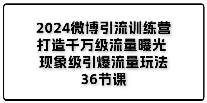 2024微博引流训练营「打造千万级流量曝光 现象级引爆流量玩法」36节课-轻创社项目网