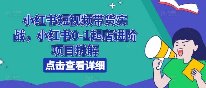 小红书短视频带货实战,小红书0-1起店进阶项目拆解-轻创社项目网