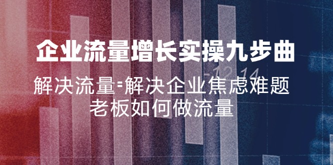 (11822期)企业流量增长实战九步曲,解决流量=解决企业焦虑难题,老板如何做流量-轻创社项目网