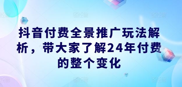 抖音付费全景推广玩法解析,带大家了解24年付费的整个变化-轻创社项目网