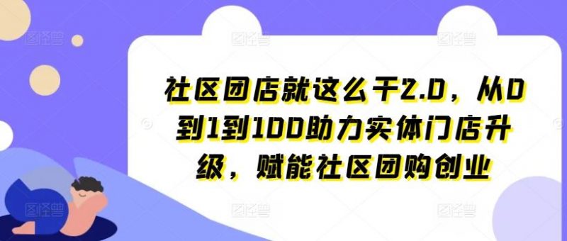 社区团店就这么干2.0,从0到1到100助力实体门店升级,赋能社区团购创业-轻创社项目网