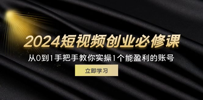 (11846期)2024短视频创业必修课,从0到1手把手教你实操1个能盈利的账号 (32节)-轻创社项目网