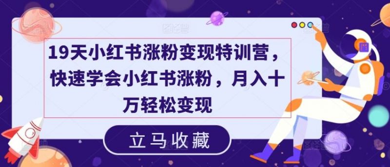 19天小红书涨粉变现特训营,快速学会小红书涨粉,月入十万轻松变现-轻创社项目网