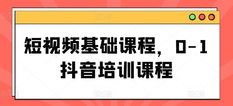 短视频基础课程,0-1抖音培训课程-轻创社项目网