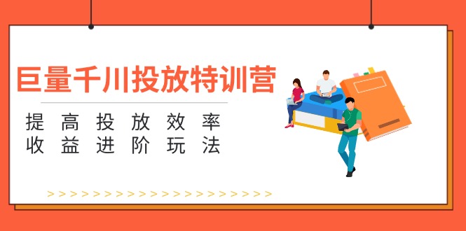 (11790期)巨量千川投放特训营:提高投放效率和收益进阶玩法(5节)-轻创社项目网