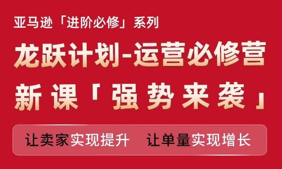 亚马逊进阶必修系列,龙跃计划-运营必修营新课,让卖家实现提升 让单量实现增长-轻创社项目网