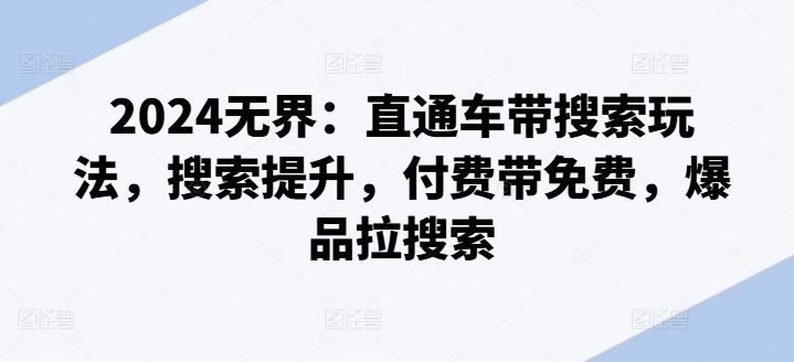 2024无界:直通车带搜索玩法,搜索提升,付费带免费,爆品拉搜索-轻创社项目网