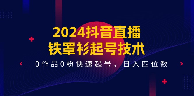 (11496期)2024抖音直播-铁罩衫起号技术,0作品0粉快速起号,日入四位数(14节课)-轻创社项目网