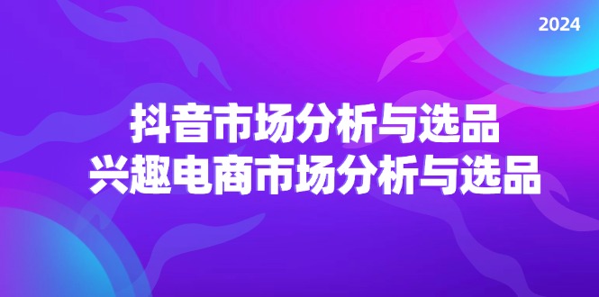 (11800期)2024抖音/市场分析与选品,兴趣电商市场分析与选品-轻创社项目网