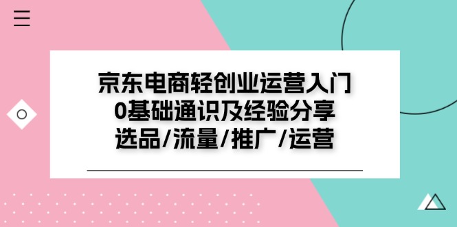 (11569期)京东电商-轻创业运营入门0基础通识及经验分享:选品/流量/推广/运营-轻创社项目网