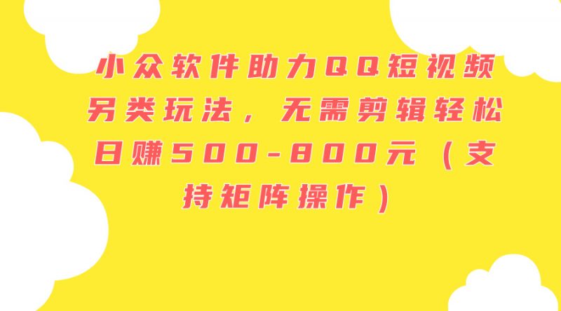 (11736期)小众软件助力QQ短视频另类玩法,无需剪辑轻松日赚500-800元(支持矩阵…-轻创社项目网