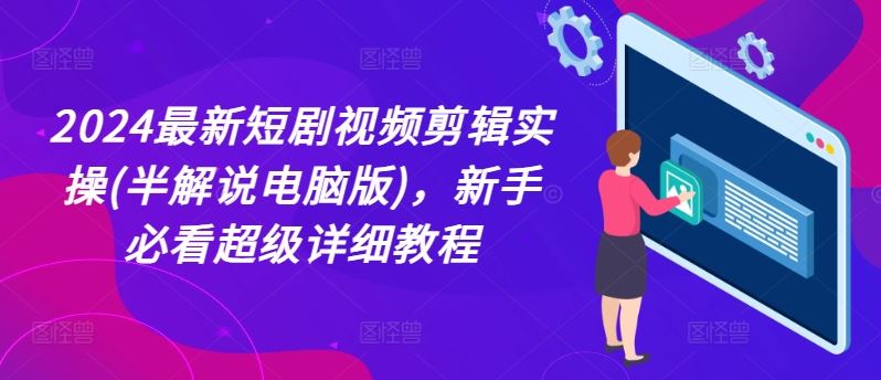 2024最新短剧视频剪辑实操(半解说电脑版),新手必看超级详细教程-轻创社项目网