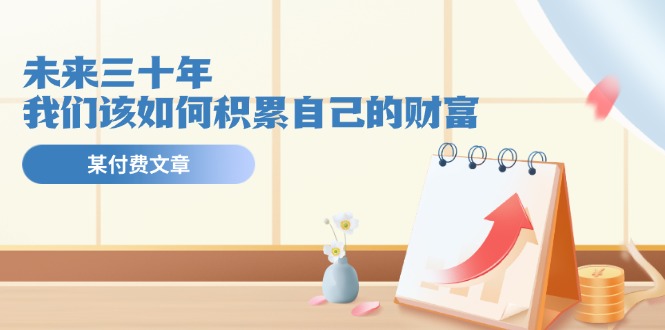 公众号付费文章《未来三十年,我们该如何积累自己的财富》-轻创社项目网