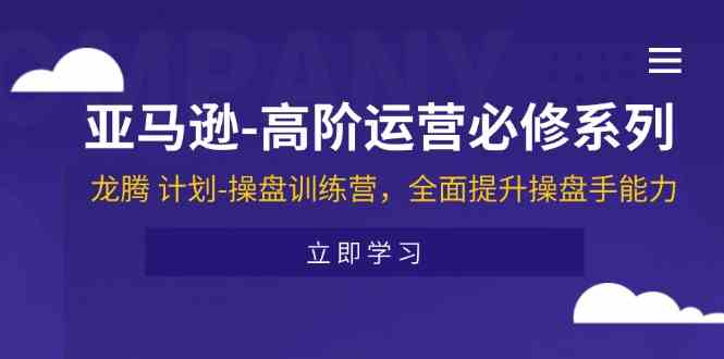 亚马逊高阶运营必修系列,龙腾计划-操盘训练营,全面提升操盘手能力-轻创社项目网