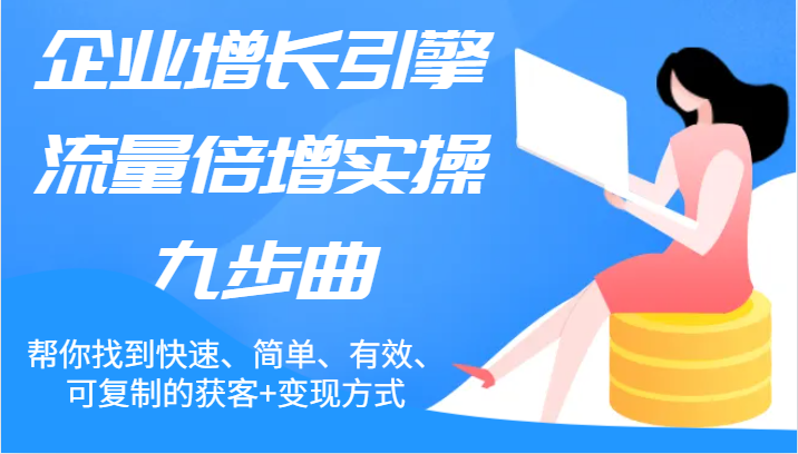 企业增长引擎流量倍增实操九步曲,帮你找到快速、简单、有效、可复制的获客+变现方式-轻创社项目网