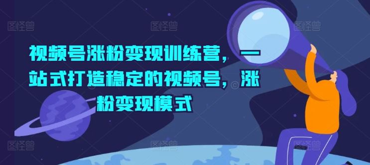 视频号涨粉变现训练营,一站式打造稳定的视频号,涨粉变现模式-轻创社项目网