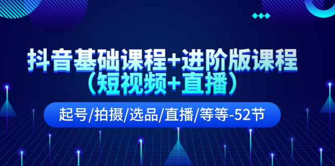 抖音基础课程+进阶版课程(短视频+直播)起号/拍摄/选品/直播/等等(52节)-轻创社项目网