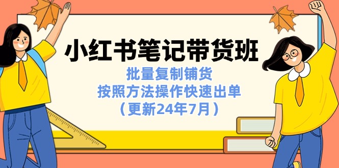 (11529期)小红书笔记-带货班:批量复制铺货,按照方法操作快速出单(更新24年7月)-轻创社项目网