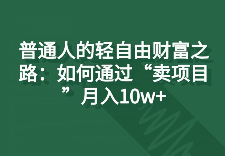 普通人的轻自由财富之路:如何通过“卖项目”月入10w+-轻创社项目网