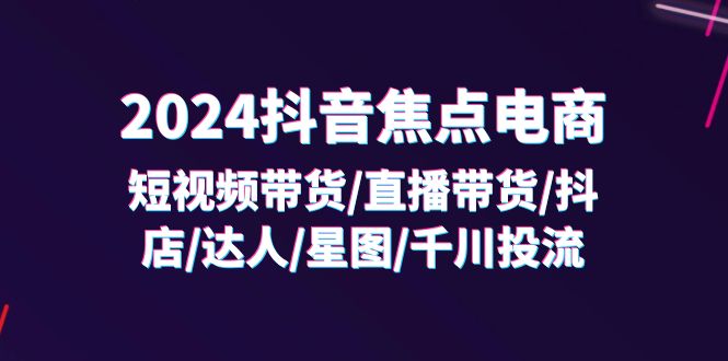 (11794期)2024抖音-焦点电商:短视频带货/直播带货/抖店/达人/星图/千川投流/32节课-轻创社项目网