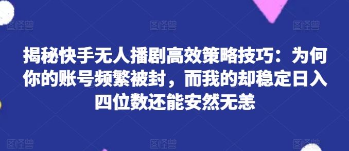 揭秘快手无人播剧高效策略技巧:为何你的账号频繁被封,而我的却稳定日入四位数还能安然无恙【揭秘】-轻创社项目网