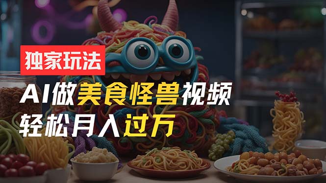 (11357期)零门槛操作,AI美食怪兽短视频玩法,月入过万新手也能做!-轻创社项目网